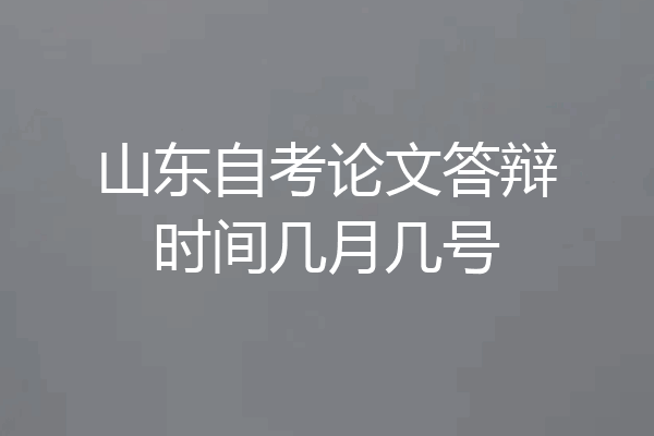 山东自考论文答辩时间几月几号
