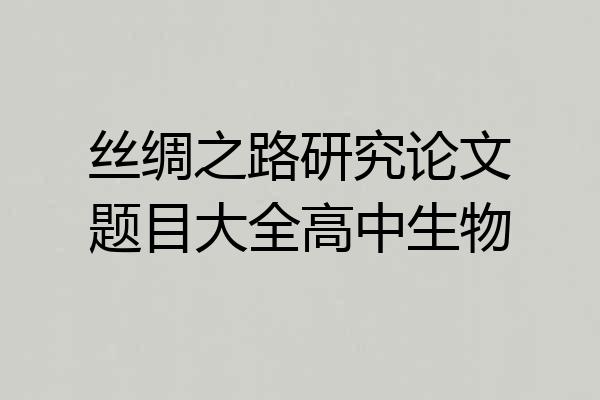 丝绸之路研究论文题目大全高中生物