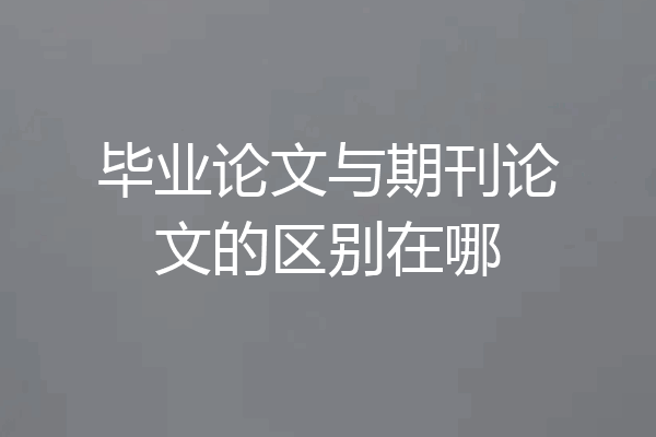 毕业论文与期刊论文的区别在哪