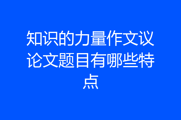 知识的力量作文议论文题目有哪些特点