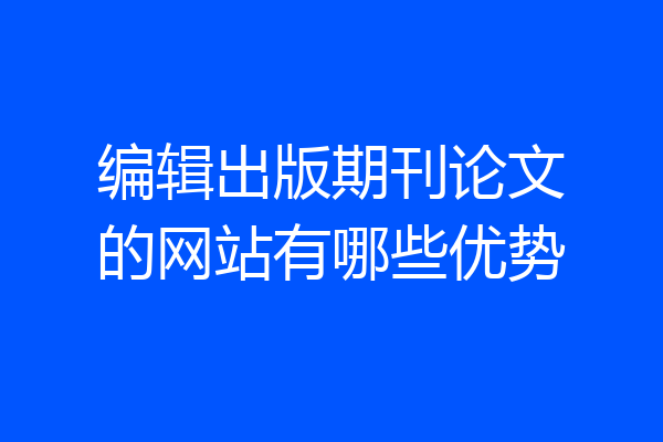 编辑出版期刊论文的网站有哪些优势