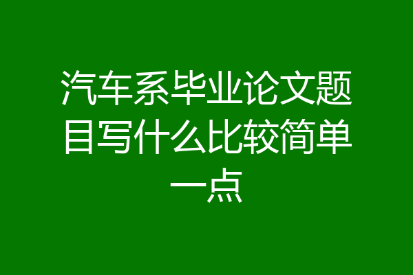 汽车系毕业论文题目写什么比较简单一点