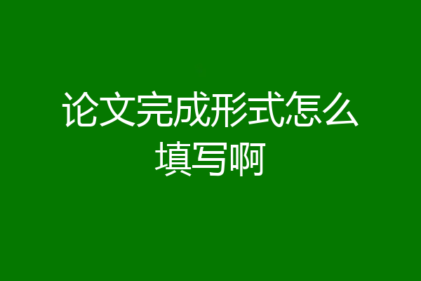 论文完成形式怎么填写啊