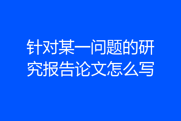 针对某一问题的研究报告论文怎么写
