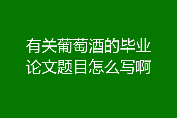 有关葡萄酒的毕业论文题目怎么写啊