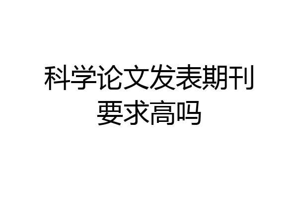 科学论文发表期刊要求高吗