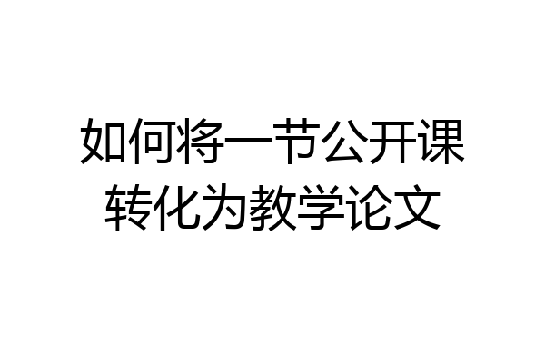如何将一节公开课转化为教学论文