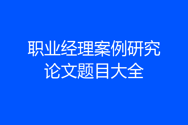 职业经理案例研究论文题目大全