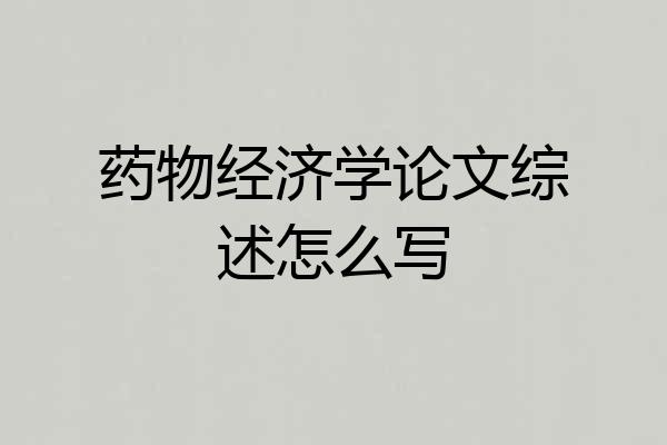 药物经济学论文综述怎么写