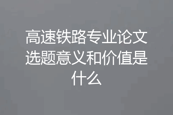 高速铁路专业论文选题意义和价值是什么