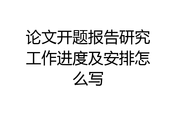 论文开题报告研究工作进度及安排怎么写