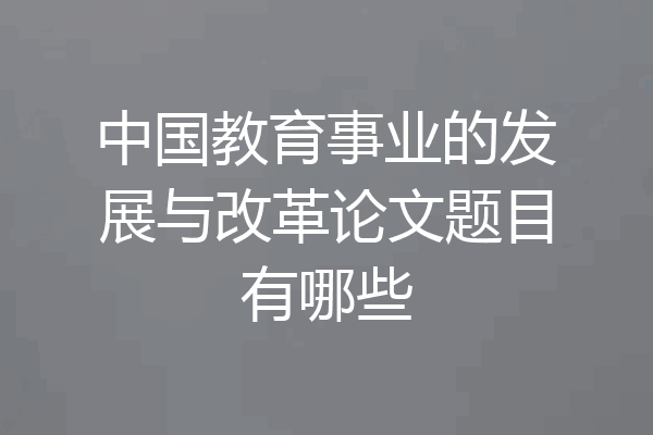 中国教育事业的发展与改革论文题目有哪些