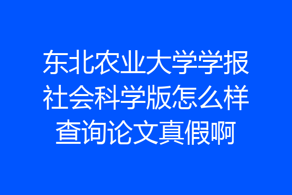 东北农业大学学报社会科学版怎么样查询论文真假啊