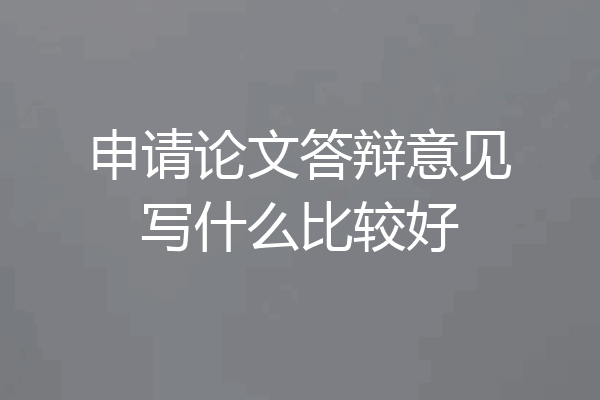 申请论文答辩意见写什么比较好