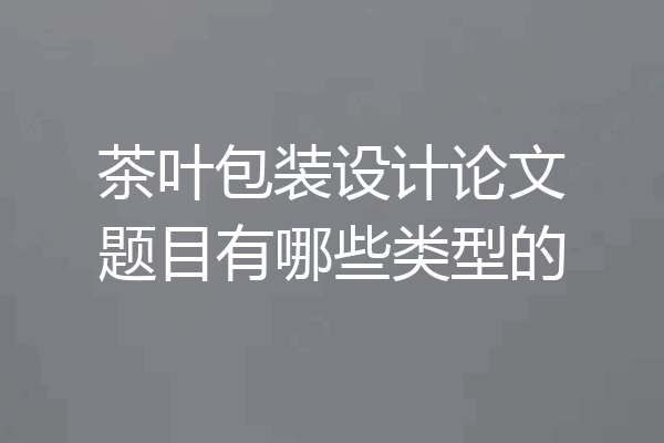茶叶包装设计论文题目有哪些类型的
