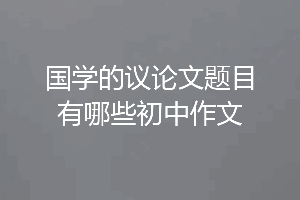 国学的议论文题目有哪些初中作文