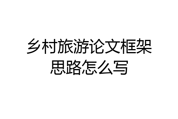 乡村旅游论文框架思路怎么写