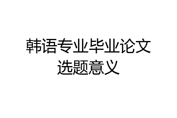 韩语专业毕业论文选题意义