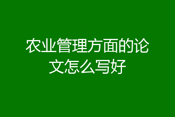 农业管理方面的论文怎么写好