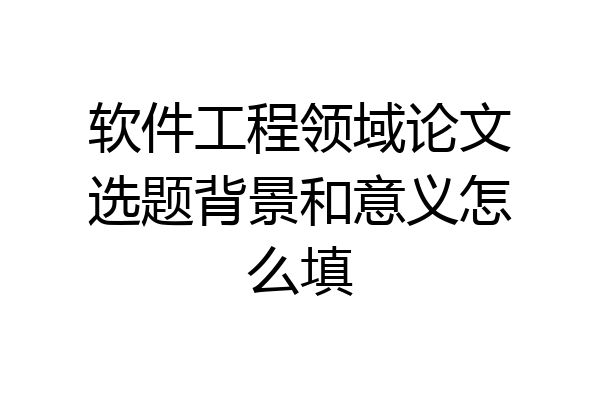 软件工程领域论文选题背景和意义怎么填