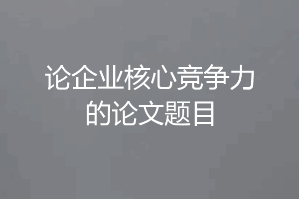 论企业核心竞争力的论文题目