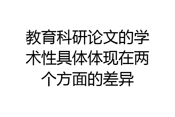 教育科研论文的学术性具体体现在两个方面的差异