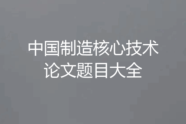 中国制造核心技术论文题目大全