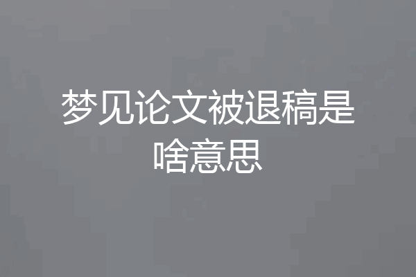 梦见论文被退稿是啥意思