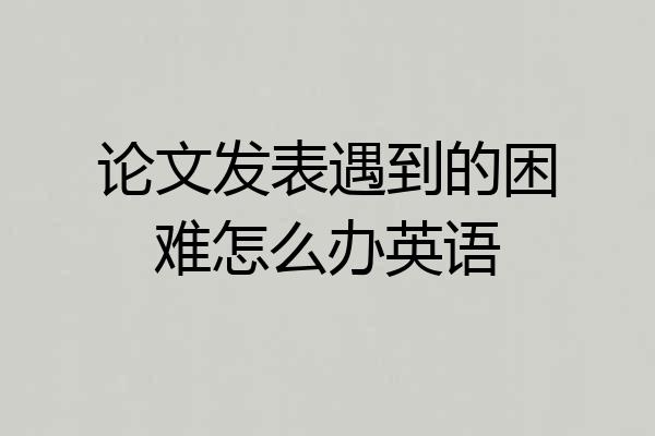 论文发表遇到的困难怎么办英语