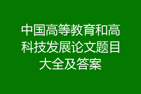 中国高等教育和高科技发展论文题目大全及答案