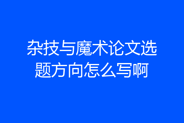 杂技与魔术论文选题方向怎么写啊