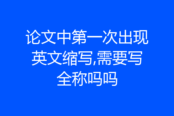 论文中第一次出现英文缩写,需要写全称吗吗