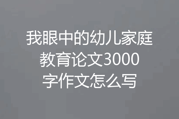 我眼中的幼儿家庭教育论文3000字作文怎么写