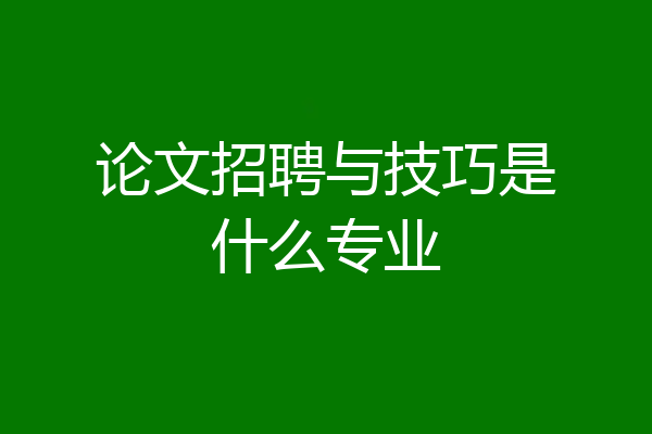 论文招聘与技巧是什么专业