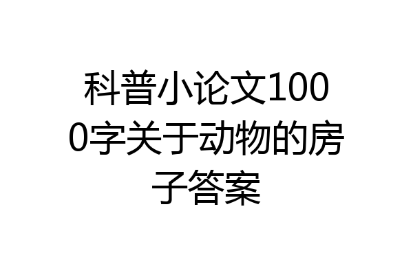 科普小论文1000字关于动物的房子答案