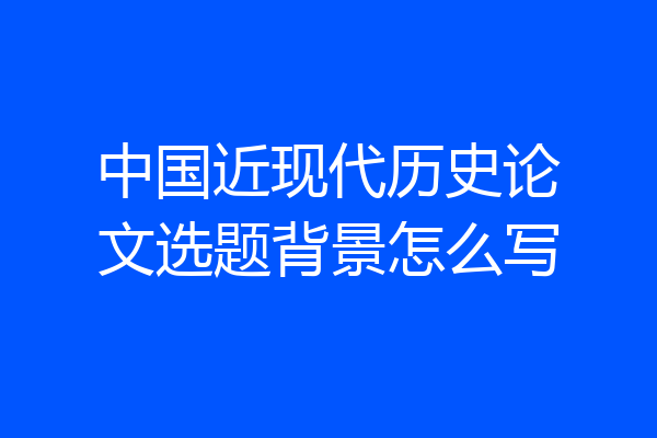 中国近现代历史论文选题背景怎么写