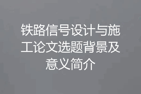 铁路信号设计与施工论文选题背景及意义简介