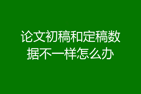 论文初稿和定稿数据不一样怎么办