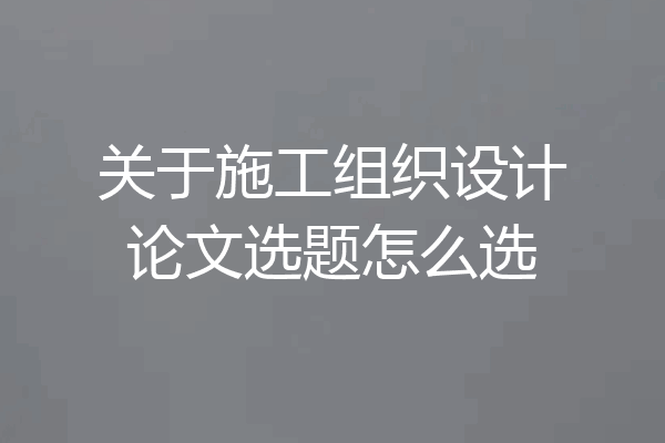 关于施工组织设计论文选题怎么选