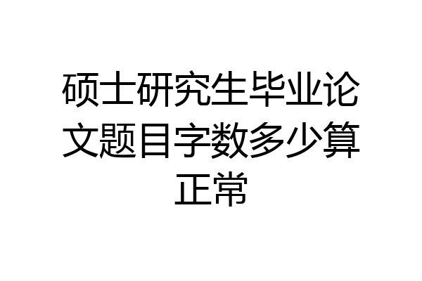 硕士研究生毕业论文题目字数多少算正常