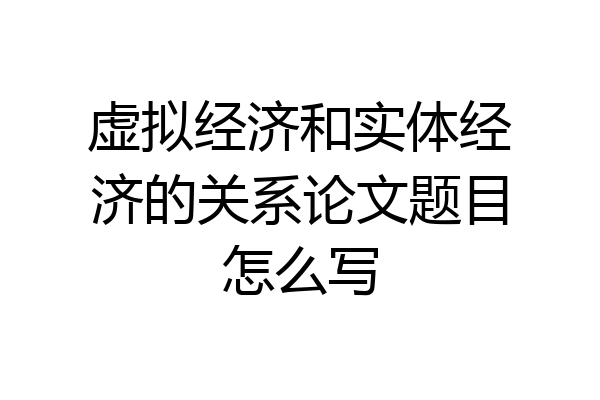 虚拟经济和实体经济的关系论文题目怎么写