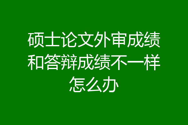 硕士论文外审成绩和答辩成绩不一样怎么办