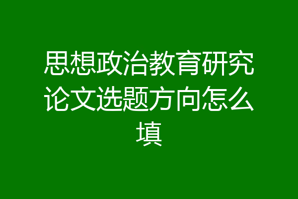 思想政治教育研究论文选题方向怎么填