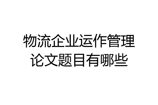 物流企业运作管理论文题目有哪些