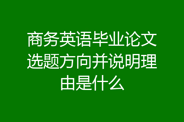商务英语毕业论文选题方向并说明理由是什么