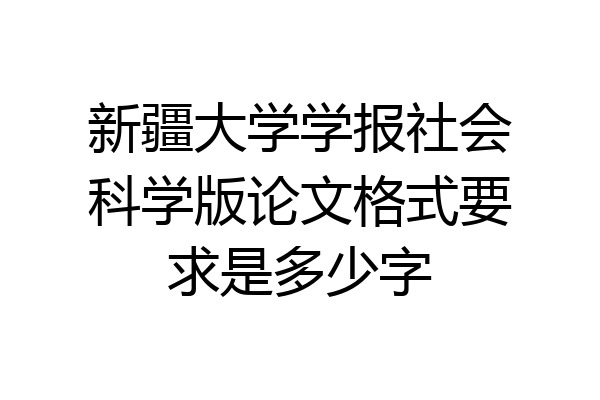 新疆大学学报社会科学版论文格式要求是多少字