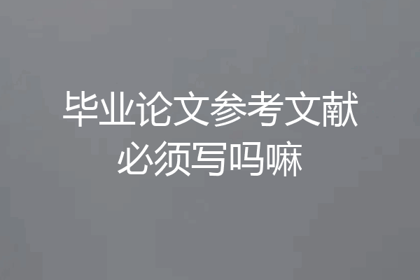 毕业论文参考文献必须写吗嘛