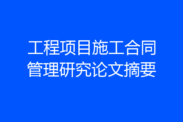 工程项目施工合同管理研究论文摘要