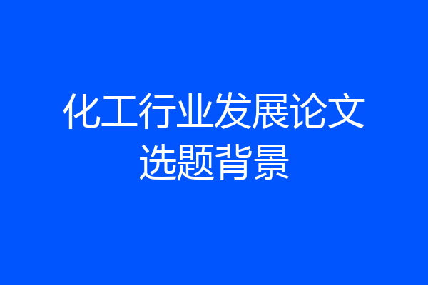 化工行业发展论文选题背景