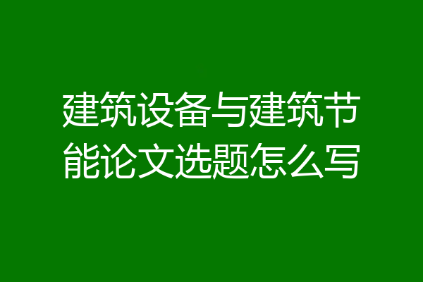 建筑设备与建筑节能论文选题怎么写